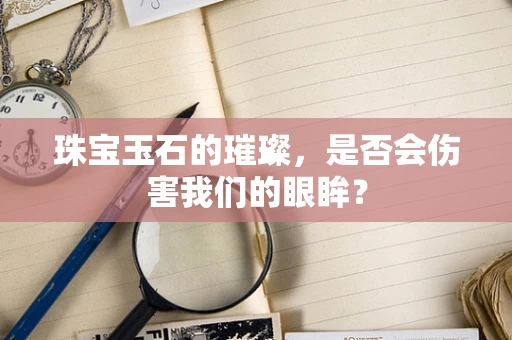 珠宝玉石的璀璨，是否会伤害我们的眼眸？