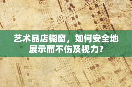 艺术品店橱窗，如何安全地展示而不伤及视力？