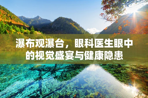 瀑布观瀑台，眼科医生眼中的视觉盛宴与健康隐患