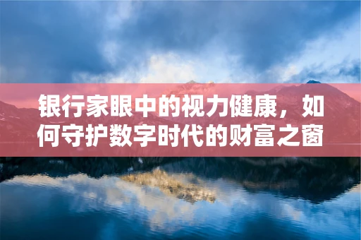 银行家眼中的视力健康，如何守护数字时代的财富之窗？