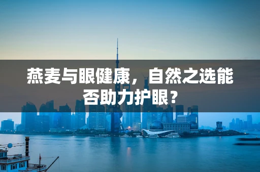 燕麦与眼健康，自然之选能否助力护眼？