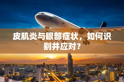 皮肌炎与眼部症状，如何识别并应对？