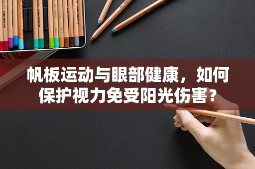 帆板运动与眼部健康，如何保护视力免受阳光伤害？
