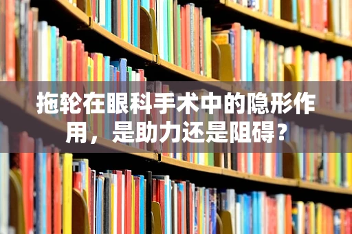 拖轮在眼科手术中的隐形作用，是助力还是阻碍？