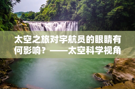 太空之旅对宇航员的眼睛有何影响？——太空科学视角下的眼科挑战