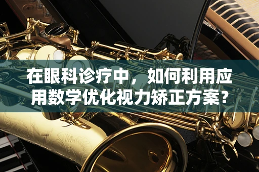 在眼科诊疗中，如何利用应用数学优化视力矫正方案？