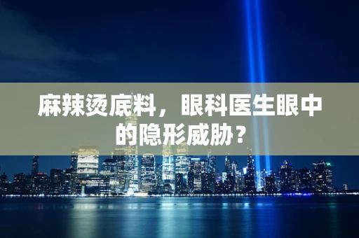 麻辣烫底料，眼科医生眼中的隐形威胁？