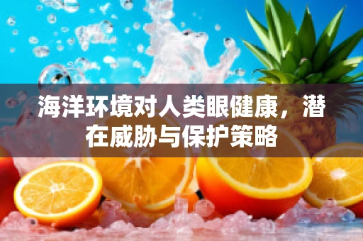 海洋环境对人类眼健康，潜在威胁与保护策略