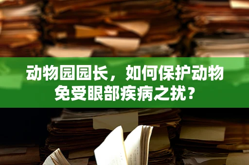 动物园园长，如何保护动物免受眼部疾病之扰？