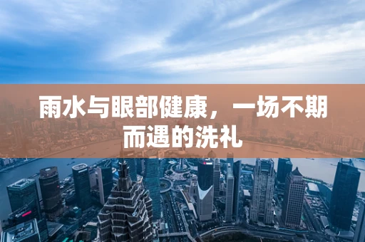 雨水与眼部健康，一场不期而遇的洗礼