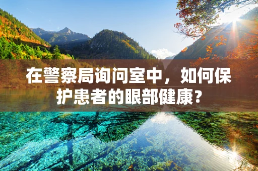 在警察局询问室中，如何保护患者的眼部健康？