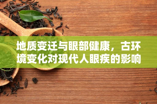 地质变迁与眼部健康，古环境变化对现代人眼疾的影响？