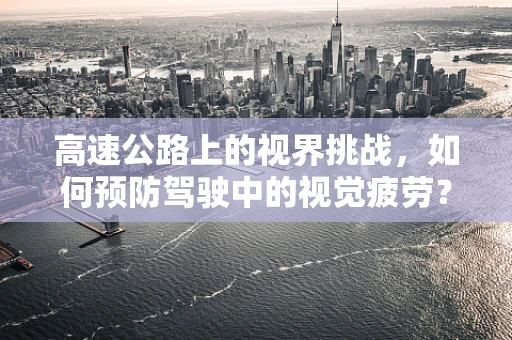 高速公路上的视界挑战，如何预防驾驶中的视觉疲劳？