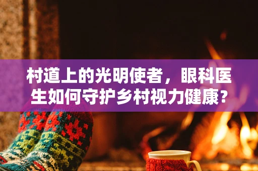 村道上的光明使者，眼科医生如何守护乡村视力健康？