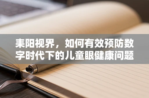 耒阳视界，如何有效预防数字时代下的儿童眼健康问题？