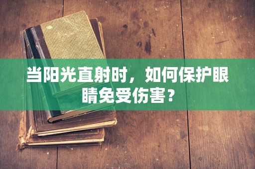 当阳光直射时，如何保护眼睛免受伤害？