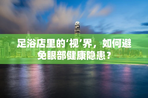 足浴店里的‘视’界，如何避免眼部健康隐患？