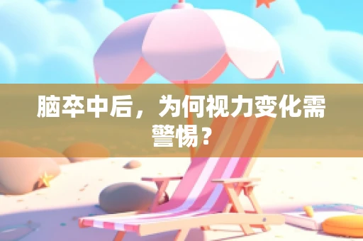 脑卒中后，为何视力变化需警惕？