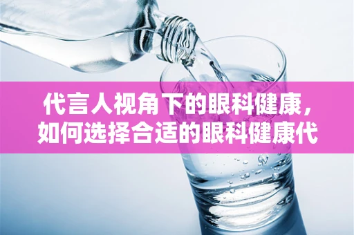 代言人视角下的眼科健康，如何选择合适的眼科健康代言人？