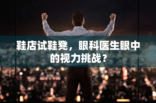 鞋店试鞋凳，眼科医生眼中的视力挑战？