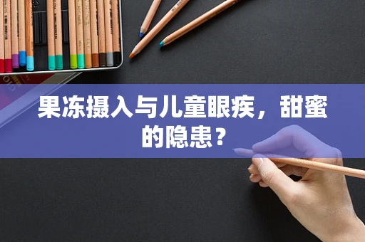 果冻摄入与儿童眼疾，甜蜜的隐患？