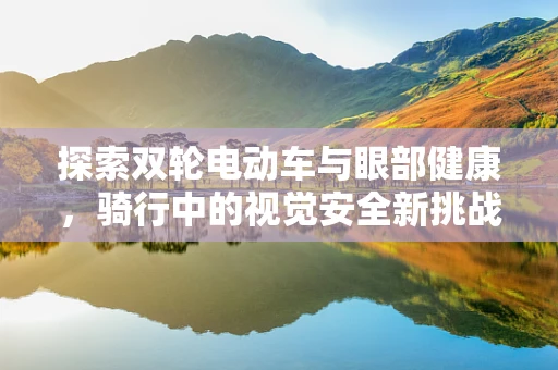 探索双轮电动车与眼部健康，骑行中的视觉安全新挑战？