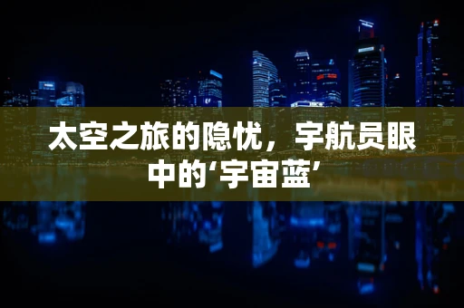 太空之旅的隐忧，宇航员眼中的‘宇宙蓝’