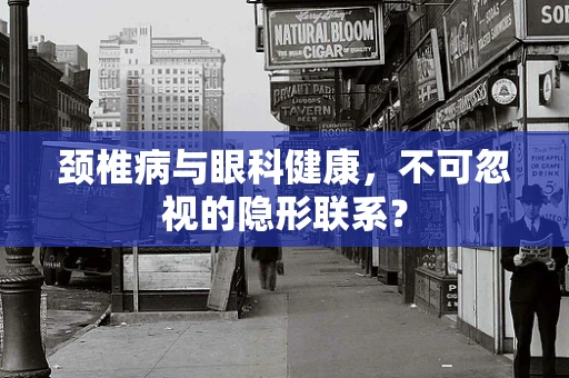 颈椎病与眼科健康，不可忽视的隐形联系？