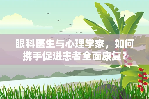 眼科医生与心理学家，如何携手促进患者全面康复？