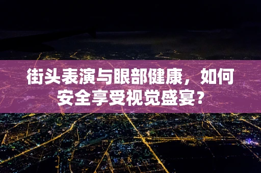 街头表演与眼部健康，如何安全享受视觉盛宴？