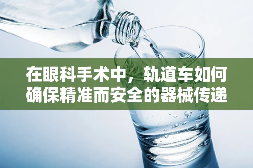 在眼科手术中，轨道车如何确保精准而安全的器械传递？