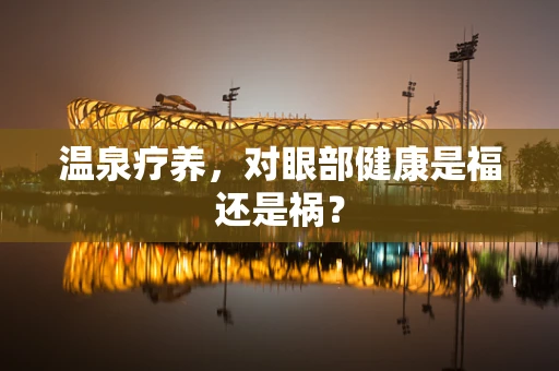 温泉疗养，对眼部健康是福还是祸？