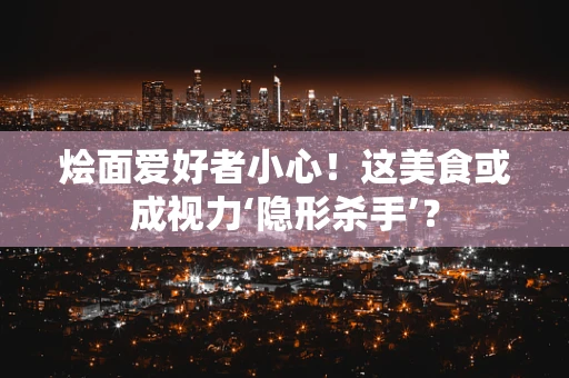 烩面爱好者小心！这美食或成视力‘隐形杀手’？