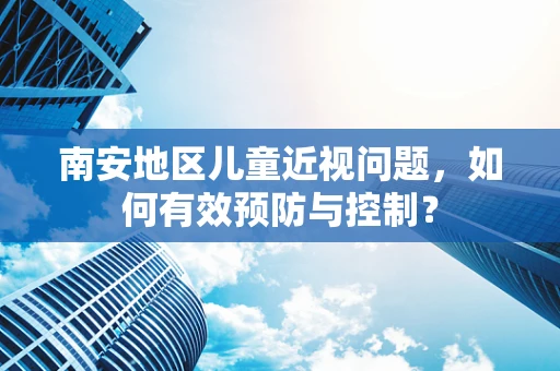 南安地区儿童近视问题，如何有效预防与控制？