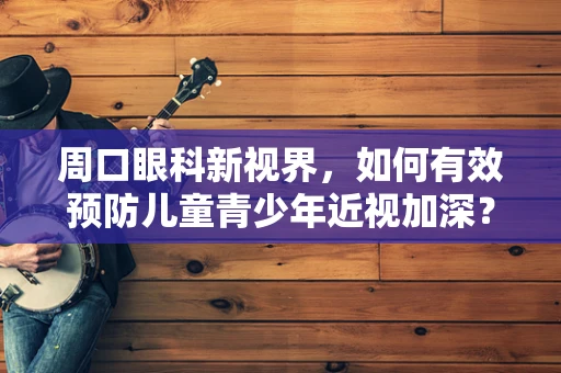 周口眼科新视界，如何有效预防儿童青少年近视加深？