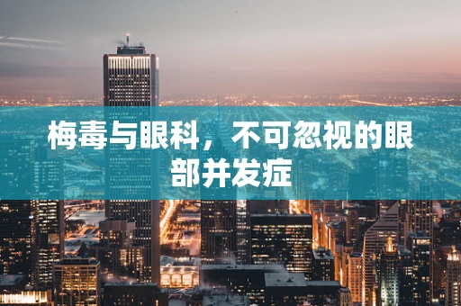 梅毒与眼科，不可忽视的眼部并发症