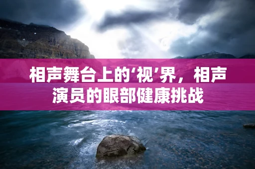 相声舞台上的‘视’界，相声演员的眼部健康挑战