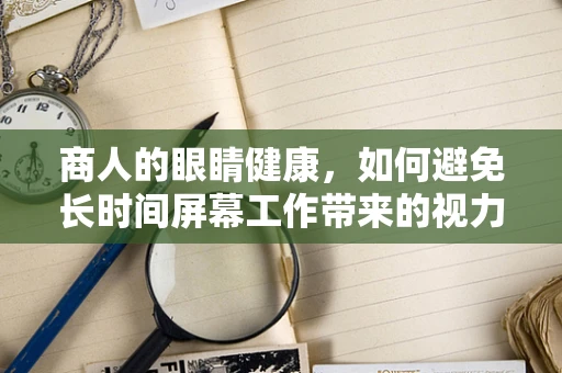 商人的眼睛健康，如何避免长时间屏幕工作带来的视力损伤？