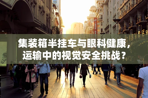 集装箱半挂车与眼科健康，运输中的视觉安全挑战？