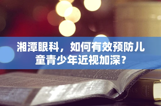 湘潭眼科，如何有效预防儿童青少年近视加深？