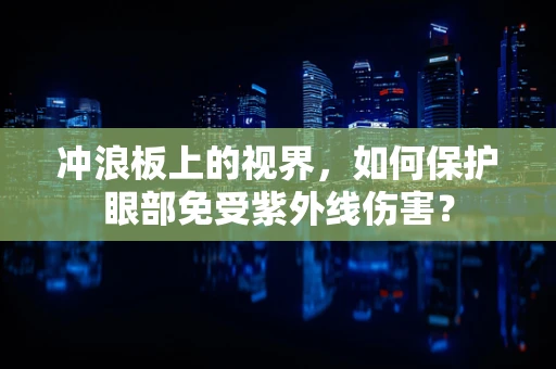 冲浪板上的视界，如何保护眼部免受紫外线伤害？