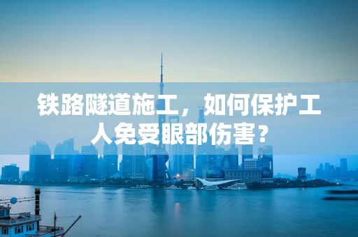 铁路隧道施工，如何保护工人免受眼部伤害？