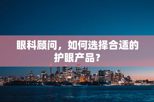 眼科顾问，如何选择合适的护眼产品？
