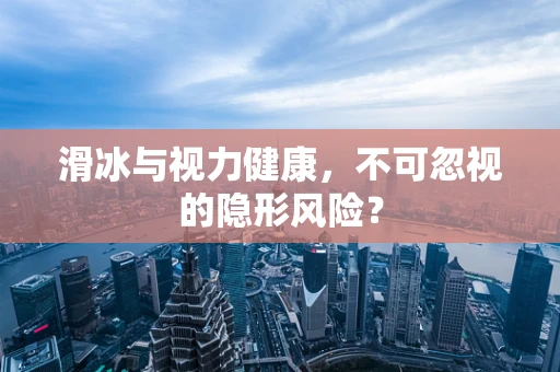 滑冰与视力健康，不可忽视的隐形风险？
