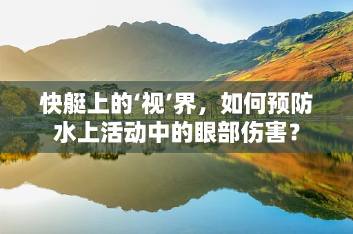 快艇上的‘视’界，如何预防水上活动中的眼部伤害？