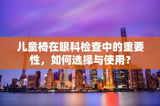 儿童椅在眼科检查中的重要性，如何选择与使用？