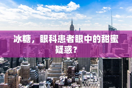 冰糖，眼科患者眼中的甜蜜疑惑？