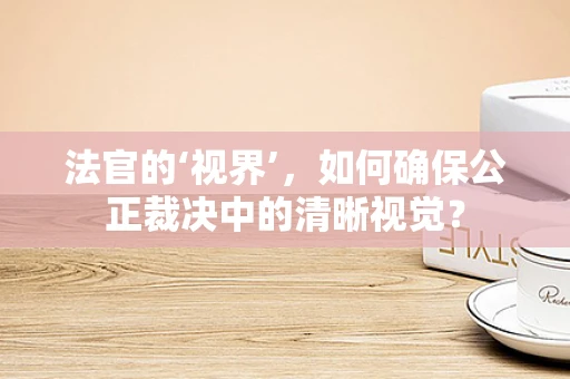 法官的‘视界’，如何确保公正裁决中的清晰视觉？
