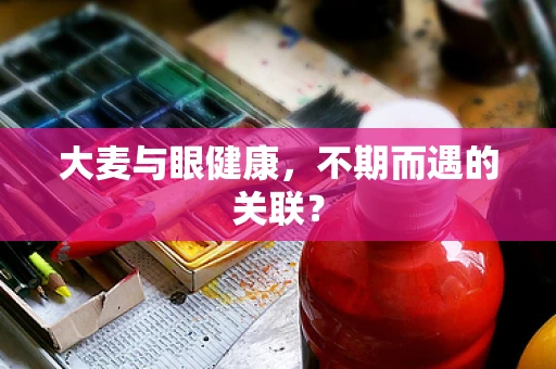 大麦与眼健康，不期而遇的关联？