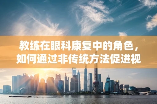 教练在眼科康复中的角色，如何通过非传统方法促进视力恢复？